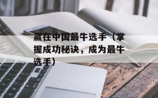 赢在中国最牛选手（掌握成功秘诀，成为最牛选手）