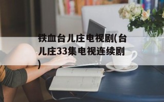 铁血台儿庄电视剧(台儿庄33集电视连续剧)