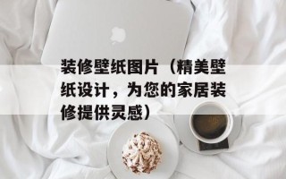 装修壁纸图片（精美壁纸设计，为您的家居装修提供灵感）