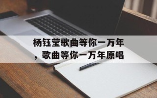 杨钰莹歌曲等你一万年，歌曲等你一万年原唱