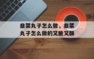 韭菜丸子怎么做，韭菜丸子怎么做的又脆又酥