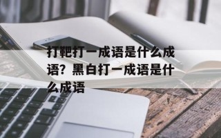 打靶打一成语是什么成语？黑白打一成语是什么成语