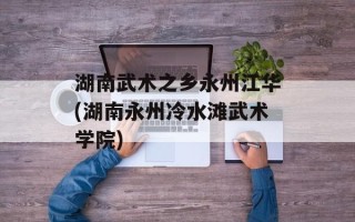 湖南武术之乡永州江华(湖南永州冷水滩武术学院)