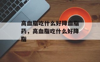 高血脂吃什么好降血脂药，高血脂吃什么好降脂