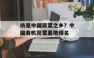 坊是中国蔬菜之乡？中国有机蔬菜基地排名