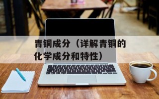 青铜成分（详解青铜的化学成分和特性）