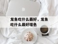 龙鱼吃什么最好，龙鱼吃什么最好增色