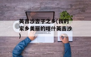 英吉沙杏子之乡(我的家乡美丽的喀什英吉沙)