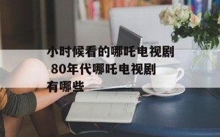 小时候看的哪吒电视剧 80年代哪吒电视剧有哪些