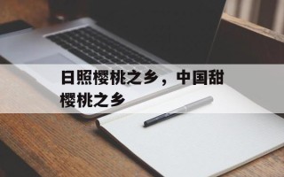 日照樱桃之乡，中国甜樱桃之乡