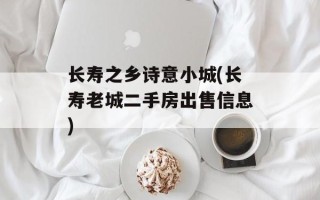 长寿之乡诗意小城(长寿老城二手房出售信息)