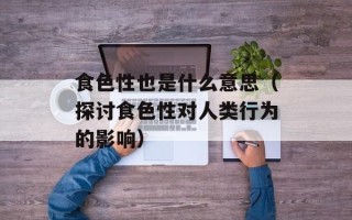 食色性也是什么意思（探讨食色性对人类行为的影响）