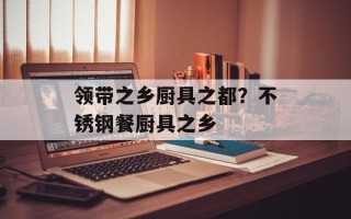 领带之乡厨具之都？不锈钢餐厨具之乡