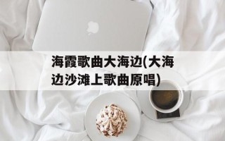 海霞歌曲大海边(大海边沙滩上歌曲原唱)