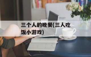 三个人的晚餐(三人吃饭小游戏)