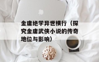金庸绝学异世横行（探究金庸武侠小说的传奇地位与影响）