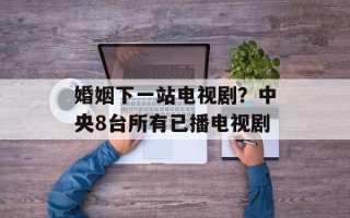 婚姻下一站电视剧？中央8台所有已播电视剧