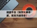 龃龉不合（如何化解矛盾，提高沟通效率）