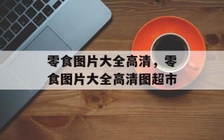 零食图片大全高清，零食图片大全高清图超市