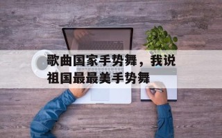 歌曲国家手势舞，我说祖国最最美手势舞