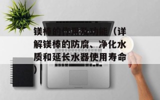 镁棒的作用及功能（详解镁棒的防腐、净化水质和延长水器使用寿命）