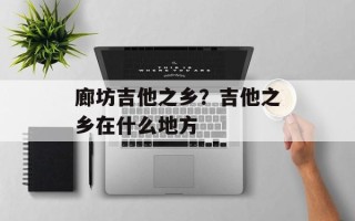 廊坊吉他之乡？吉他之乡在什么地方