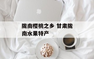 陇南樱桃之乡 甘肃陇南水果特产
