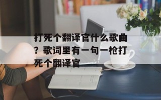 打死个翻译官什么歌曲？歌词里有一句一枪打死个翻译官