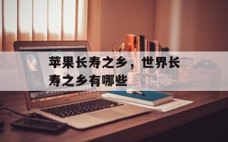 苹果长寿之乡，世界长寿之乡有哪些