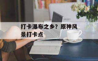 打卡瀑布之乡？原神风景打卡点