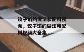 饺子馅的做法和配料视频，饺子馅的做法和配料视频大全集