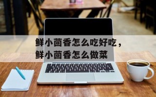 鲜小茴香怎么吃好吃，鲜小茴香怎么做菜