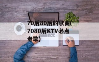 70后80后的歌曲(7080后KTV必点老歌)