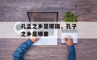 孔孟之乡是哪国，孔子之乡是哪里