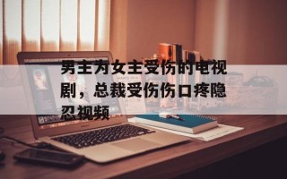 男主为女主受伤的电视剧，总裁受伤伤口疼隐忍视频