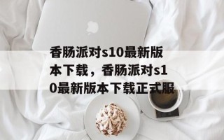 香肠派对s10最新版本下载，香肠派对s10最新版本下载正式服