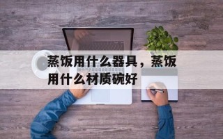 蒸饭用什么器具，蒸饭用什么材质碗好