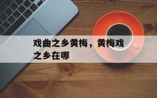 戏曲之乡黄梅，黄梅戏之乡在哪