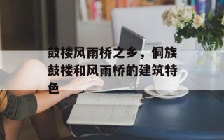 鼓楼风雨桥之乡，侗族鼓楼和风雨桥的建筑特色