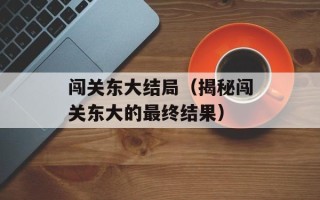 闯关东大结局（揭秘闯关东大的最终结果）