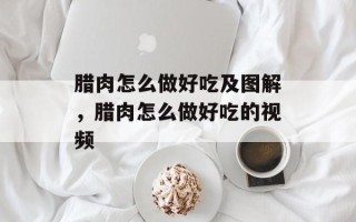 腊肉怎么做好吃及图解，腊肉怎么做好吃的视频