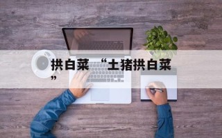 拱白菜 “土猪拱白菜”