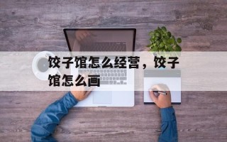饺子馆怎么经营，饺子馆怎么画