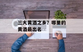 三大黄酒之乡？哪里的黄酒最出名