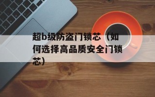 超b级防盗门锁芯（如何选择高品质安全门锁芯）