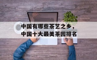 中国有哪些茶艺之乡，中国十大最美茶园排名
