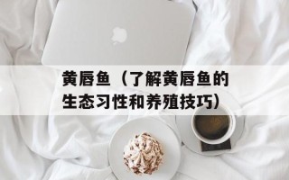 黄唇鱼（了解黄唇鱼的生态习性和养殖技巧）
