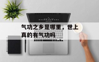 气功之乡是哪里，世上真的有气功吗