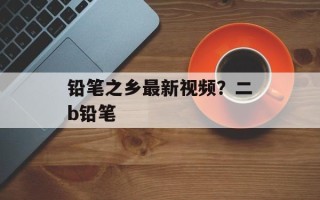 铅笔之乡最新视频？二b铅笔