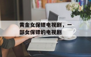 黄金女保镖电视剧，一部女保镖的电视剧